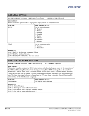 Page 5454 of 90J Series Serial Commands Technical Reference Information020-100796-01 Rev. 1 (10-2011)
(LOC) LOCAL SETTINGS 
CONTROL GROUP: Preference     SUBCLASS: Power Down           ACCESS LEVEL: Advanced
DESCRIPTION
Set the localization options such as Language and display options for temperature units. 
SUBCODE
LANG
DESCRIPTION OF USE
Set the system language:
0 - English
1 - French
2 - German
3 - Spanish
4 - Italian
5 - Chinese
6 - Japanese
7 - Korean
TEMP Set the temperature units. 
0 - Celsius
1 -...