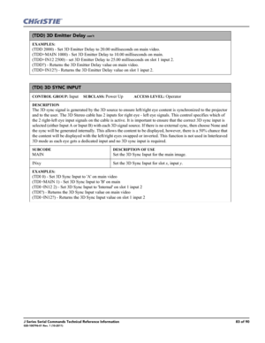 Page 83J Series Serial Commands Technical Reference Information83 of 90020-100796-01 Rev. 1 (10-2011)
(TDD) 3D Emitter Delay con’t
EXAMPLES:
(TDD 2000) - Set 3D Emitter Delay to 20.00 milliseconds on main video. 
(TDD+MAIN 1000) - Set 3D Emitter Delay to 10.00 milliseconds on main. 
(TDD+IN12 2500) - set 3D Emitter Delay to 25.00 milliseconds on slot 1 input 2. 
(TDD?) - Returns the 3D Emitter Delay value on main video. 
(TDD+IN12?) - Returns the 3D Emitter Delay value on slot 1 input 2. 
(TDI) 3D SYNC INPUT...