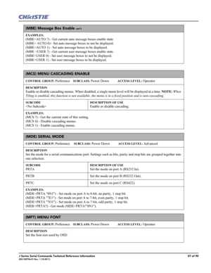 Page 57J Series Serial Commands Technical Reference Information57 of 90020-100796-01 Rev. 1 (10-2011)
(MBE) Message Box Enable con’t
EXAMPLES:
(MBE+AUTO ?) - Get current auto message boxes enable state. 
(MBE+ AUTO 0) - Set auto message boxes to not be displayed.
(MBE+AUTO 1) - Set auto message boxes to be displayed.
(MBE +USER ?) - Get current user message boxes enable state.
(MBE+USER 0) - Set user message boxes to not be displayed.
(MBE+USER 1) - Set user message boxes to be displayed.
(MCS) MENU CASCADING...