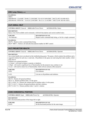 Page 4646 of 90J Series Serial Commands Technical Reference Information020-100796-01 Rev. 1 (10-2011)
(HIS) Lamp History con’t
EXAMPLES:
(HIS?) 
(HIS!000 001 12A345B 20:00:27 23/09/2008 03:10:39 24/09/2008 2462732-00 010 000 0435)
(HIS!000 002 8995474C 10:10:39 23/09/2008 06:15:31 15/10/2008 2462732-00 005 001 0201) 
(HLP) SERIAL HELP 
CONTROL GROUP: Unsaved     SUBCLASS: Power Down           ACCESS LEVEL: Status
DESCRIPTION
Query a list of all available serial commands, with brief descriptions and current...