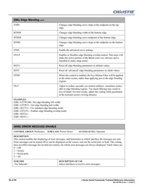 Page 3636 of 90J Series Serial Commands Technical Reference Information020-100796-01 Rev. 1 (10-2011)
(EBL) Edge Blending con’t
TOPS Changes edge blending curve slope at the midpoint on the top 
edge.
BTMW Changes edge blending width of the bottom edge.
BTMM Changes edge blending curve midpoint of the bottom edge.
BTMS Changes edge blending curve slope at the midpoint on the bottom 
edge.
STDC Enable the advanced curve settings.
OVLP Enables or Disables edge blending overlap control. This more will 
make the...