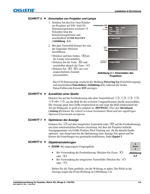 Page 13 Installation & Einrichtung 
Installationsanleitung für Roadster, Matrix WU, Mirage S+/HD/WU 2-3 020-100347-01 Rev. 1 (02-2010) 
Einschalten von Projektor und Lampe  
1. Schalten Sie den Ein-/Aus-Schalter 
am Projektor auf EIN. ImLCD-
Statusanzeigefenster erscheint 15 
Sekunden lang das 
Initialisierungsfenster und 
anschließend 
AUSSCHALTEN 
(Abbildung  2.1). 
2. Mit dem Tastenfeld können Sie eine 
der folgenden Aktionen 
durchführen:  
• Drücken und kurz halten, 
um 
die Lampe einzuschalten. 
• Drücken...