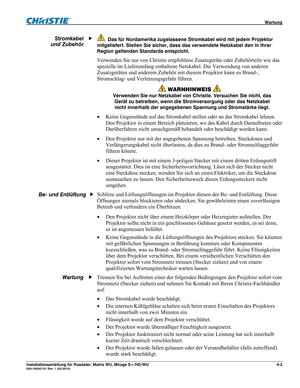 Page 49 Wartung 
Installationsanleitung für Roadster, Matrix WU, Mirage S+/HD/WU 4-3 020-100347-01 Rev. 1 (02-2010) 
  Das für Nordamerika zugelassene Stromkabel wird mit jedem Projektor 
mitgeliefert. Stellen Sie sicher, dass das verwendete Netzkabel den in Ihrer 
Region geltenden Standards entspricht.
 
Verwenden Sie nur von Christie empfohlene Zusatzgeräte oder Zubehörteile wie das 
spezielle im Lieferumfang enthaltene Netzkabel. Die Verwendung von anderen 
Zusatzgeräten und anderem Zubehör mit diesem...