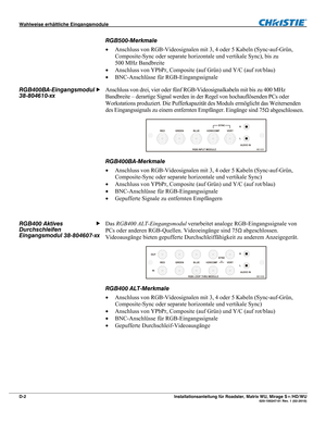 Page 76Wahlweise erhältliche Eingangsmodule  
D-2 Installationsanleitung für Roadster, Matrix WU, Mirage S+/HD/WU  020-100347-01 Rev. 1 (02-2010) 
RGB500-Merkmale 
 Anschluss von RGB-Videosignalen mit 3, 4 oder 5 Kabeln (Sync-auf-Grün, 
Composite-Sync oder separate horizontale und vertikale Sync), bis zu 
500 MHz Bandbreite 
 Anschluss von YPbPr, Composite (auf Grün) und Y/C (auf rot/blau) 
 BNC-Anschlüsse für RGB-Eingangssignale 
Anschluss von drei, vier oder fünf RGB-Videosignalkabeln mit bis zu 400 MHz...