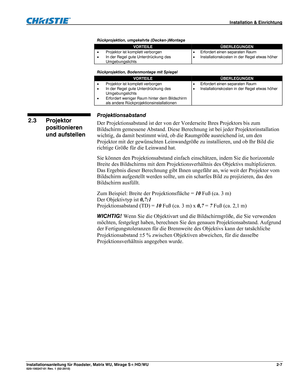 Page 17 Installation & Einrichtung 
Installationsanleitung für Roadster, Matrix WU, Mirage S+/HD/WU 2-7 020-100347-01 Rev. 1 (02-2010) 
Rückprojektion, umgekehrte (Decken-)Montage 
VORTEILE ÜBERLEGUNGEN 
 Projektor ist komplett verborgen 
 In der Regel gute Unterdrückung des 
Umgebungslichts  Erfordert einen separaten Raum 
 Installationskosten in der Regel etwas höher 
Rückprojektion, Bodenmontage mit Spiegel 
VORTEILE ÜBERLEGUNGEN 
 Projektor ist komplett verborgen 
 In der Regel gute Unterdrückung des...