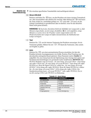 Page 28Betrieb  
3-8 Installationsanleitung für Roadster, Matrix WU, Mirage S+/HD/WU  020-100347-01 Rev. 1 (02-2010) 
Die einzelnen spezifischen Tastenbefehle sind nachfolgend erläutert: 
Strom EIN/AUS 
Drücken und halten Sie 
 kurz, um den Projektor mit einem einzigen Tastendruck 
ein- oder auszuschalten oder drücken Sie zweimal. Oder drücken Sie 
 und lassen 
die Taste wieder los, unmittelbar gefolgt von 
  (ein) oder  (aus), um die 
richtige Umschaltung zu gewährleisten (das ist nützlich, wenn Sie den...