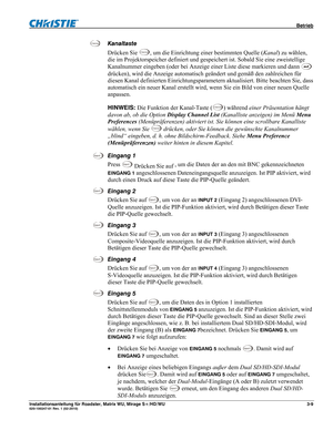 Page 29 Betrieb 
Installationsanleitung für Roadster, Matrix WU, Mirage S+/HD/WU 3-9 020-100347-01 Rev. 1 (02-2010)  
Kanaltaste 
Drücken Sie 
Channel, um die Einrichtung einer bestimmten Quelle (Kanal) zu wählen, 
die im Projektorspeicher definiert und gespeichert ist. Sobald Sie eine zweistellige 
Kanalnummer eingeben (oder bei Anzeige einer Liste diese markieren und dann 
 
drücken), wird die Anzeige automatisch geändert und gemäß den zahlreichen für 
diesen Kanal definierten Einrichtungsparametern...
