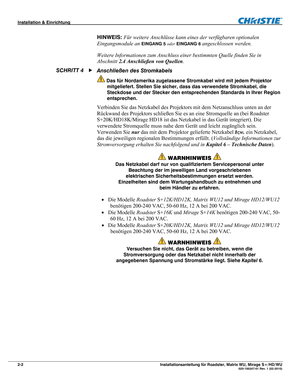 Page 12Installation & Einrichtung  
2-2 Installationsanleitung für Roadster, Matrix WU, Mirage S+/HD/WU  020-100347-01 Rev. 1 (02-2010) 
HINWEIS: Für weitere Anschlüsse kann eines der verfügbaren optionalen 
Eingangsmodule an 
EINGANG 5 oder EINGANG 6 angeschlossen werden. 
Weitere Informationen zum Anschluss einer bestimmten Quelle finden Sie in 
Abschnitt 2.4 Anschließen von Quellen. 
Anschließen des Stromkabels 
 Das für Nordamerika zugelassene Stromkabel wird mit jedem Projektor 
mitgeliefert. Stellen Sie...