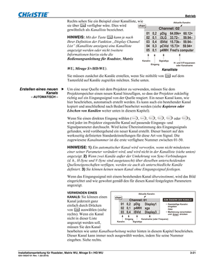 Page 41 Betrieb 
Installationsanleitung für Roadster, Matrix WU, Mirage S+/HD/WU 3-21 020-100347-01 Rev. 1 (02-2010) 
Aktuelle Kanalnr.
Kanalnr.
EingangSignaltyp
H- und V-Frequenzen 
oder Kanalname
Rechts sehen Sie ein Beispiel einer Kanalliste, wie 
sie über 
Chan verfügbar wäre. Dies wird 
gewöhnlich als Kanalliste bezeichnet. 
HINWEIS: Mit der Taste 
Chan kann je nach 
Ihrer Definition der Funktion „Display Channel 
List” (Kanalliste anzeigen) eine Kanalliste 
angezeigt werden oder nicht (weitere...