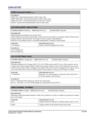 Page 47J Series Serial Commands Technical Reference Information47 of 90020-100796-01 Rev. 1 (10-2011)
(HOR) Horizontal Position con’t
EXAMPLES:
(HOR 500) - Set horizontal position to 500 on main video. 
(HOR+MAIN 500) - Set horizontal position to 500 on main video. 
(HOR+IN32 500) - Set horizontal position to 500 on slot 3 input 2. 
(HOR?) - Returns the horizontal position value on main video. 
(ILS) INTELLIGENT LENS SYSTEM  
CONTROL GROUP: Preference     SUBCLASS: Power Up           ACCESS LEVEL: Operator...