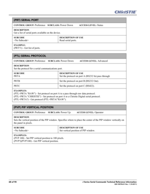 Page 6868 of 90J Series Serial Commands Technical Reference Information020-100796-01 Rev. 1 (10-2011)
(PRT) SERIAL PORT
CONTROL GROUP: Preference    SUBCLASS: Power Down           ACCESS LEVEL: Status
DESCRIPTION
Get a list of serial ports available on the device.
SUBCODE

DESCRIPTION OF USE
Read serial ports.
EXAMPLE:
(PRT?1) - Get list of ports. 
(PTL) SERIAL PROTOCOL
CONTROL GROUP: Preference     SUBCLASS: Power Down           ACCESS LEVEL: Advanced
DESCRIPTION
Set the protocol for a serial communications...