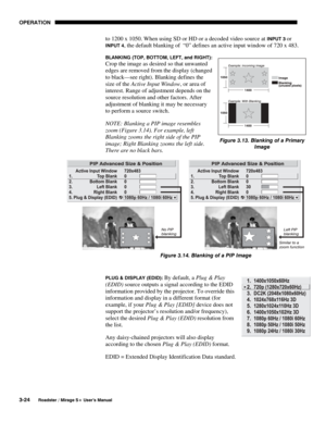 Page 58OPERATION 
3-24 
Roadster / Mirage S+ User’s Manual 
to 1200 x 1050. When using SD or HD or a decoded video source at INPUT 3 or 
INPUT 4, the default blanking of  “0” defines an active input window of 720 x 483. 
BLANKING (TOP, BOTTOM, LEFT, and RIGHT): 
Crop the image as desired so that unwanted 
edges are removed from the display (changed 
to black—see right). Blanking defines the 
size of the Active Input Window, or area of 
interest. Range of adjustment depends on the 
source resolution and other...