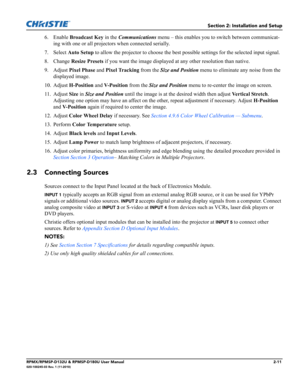 Page 23Section 2: Installation and Setup
RPMX/RPMSP-D132U & RPMSP-D180U User Manual2-11020-100245-03 Rev. 1 (11-2010)
6. Enable Broadcast Key in the Communications menu – this enables you to switch between communicat-
ing with one or all projectors when connected serially.
7. Select Auto Setup to allow the projector to choose the best possible settings for the selected input signal.
8. Change Resize Presets if you want the image displayed at any other resolution than native.
9. Adjust Pixel Phase and Pixel...