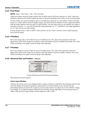 Page 583-24RPMX/RPMSP-D132U & RPMSP-D180U User Manual020-100245-03 Rev. 1 (11-2010)
Section 3: Operation
3.6.5 Pixel Phase
NOTE: Adjust “Pixel Phase” after “Pixel Tracking”.
Adjust pixel phase when the image (usually from an RGB source) still shows shimmer or “noise” after pixel 
tracking is optimized. Pixel phase adjusts the phase of the pixel sampling clock relative to the incoming signal.
For best results, use a good test pattern such as a smooth gray consisting of a clear pattern of black and white 
pixels,...