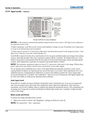 Page 643-30RPMX/RPMSP-D132U & RPMSP-D180U User Manual020-100245-03 Rev. 1 (11-2010)
Section 3: Operation
3.7.9 Input Levels — Submenu
FIGURE 3-29 INPUT LEVELS SUBMENU
NOTES: 1) The projector automatically optimizes input levels for most sources. The Input Levels submenu is 
for experienced users only. 
2) Before beginning, verify that overall contrast and brightness settings are near 50 and that color temperature 
is set up on an internal grayscale test pattern.
 3) There must be at least 6-12 consecutive white...