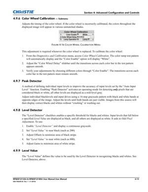 Page 81Section 4: Advanced Configuration and Controls
RPMSP-D132U & RPMSP-D180U User Manual User Manual4-13020-100245-03  Rev. 1  (11-2010)
4.9.6 Color Wheel Calibration — Submenu
Adjusts the timing of the color wheel. If the color wheel is incorrectly calibrated, the colors throughout the 
displayed image will appear in various unmatched shades.
This adjustment is required whenever the color wheel is replaced. To calibrate the color wheel:
1. From the Diagnostics and Calibration menu, access Color Wheel...