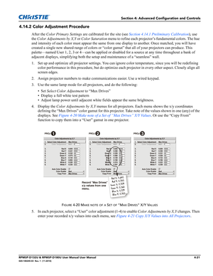 Page 89Section 4: Advanced Configuration and Controls
RPMSP-D132U & RPMSP-D180U User Manual User Manual4-21020-100245-03  Rev. 1  (11-2010)
4.14.2 Color Adjustment Procedure
After the Color Primary Settings are calibrated for the site (see Section 4.14.1 Preliminary Calibration), use 
the Color Adjustments by X,Y or Color Saturation menu to refine each projector’s fundamental colors. The hue 
and intensity of each color must appear the same from one display to another. Once matched, you will have 
created a...