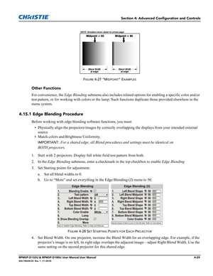 Page 97Section 4: Advanced Configuration and Controls
RPMSP-D132U & RPMSP-D180U User Manual User Manual4-29020-100245-03  Rev. 1  (11-2010)
FIGURE 4-27 “MIDPOINT” EXAMPLES
Other Functions
For convenience, the Edge Blending submenu also includes related options for enabling a specific color and/or 
test pattern, or for working with colors or the lamp. Such functions duplicate those provided elsewhere in the 
menu system.
4.15.1 Edge Blending Procedure
Before working with edge blending software functions, you...