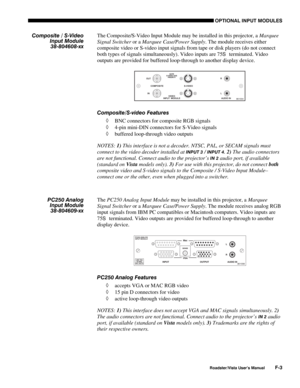 Page 146OPTIONAL INPUT MODULES
Roadster/Vista User’s ManualF-3
The Composite/S-Video Input Module may be installed in this projector, a Marquee
Signal Switcher or a Marquee Case/Power Supply. The module receives either
composite video or S-video input signals from tape or disk players (do not connect
both types of signals simultaneously). Video inputs are 75
S  terminated. Video
outputs are provided for buffered loop-through to another display device.
Composite/S-video Features
◊ BNC connectors for composite RGB...