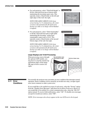 Page 95OPERATION
3-54
Roadster/Vista User’s Manual
• For each projector, select “Tiled Full Height” to
fill the videowall from top-to-bottom while
maintaining the incoming aspect ratio. This
typically creates a black border on the left and
right edges of the wall. See right.
NOTE FOR LARGE ARRAYS: 1) In large
arrays having 3 or 4 columns/rows, the center
screen(s) will automatically fill. 2) Screens
having very little or no image will be blanked
(cropped).
• For each projector, select “Tiled Anamorphic”
to fill...