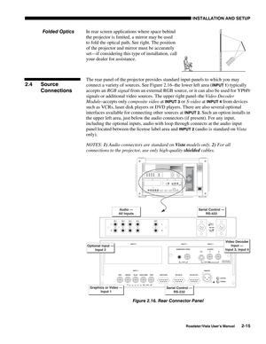 Page 18INSTALLATION AND SETUP
Roadster/Vista User’s Manual2-15
In rear screen applications where space behind
the projector is limited, a mirror may be used
to fold the optical path. See right. The position
of the projector and mirror must be accurately
set—if considering this type of installation, call
your dealer for assistance.
The rear panel of the projector provides standard input panels to which you may
connect a variety of sources. See Figure 2.16–the lower left area (
INPUT 1) typically
accepts an RGB...