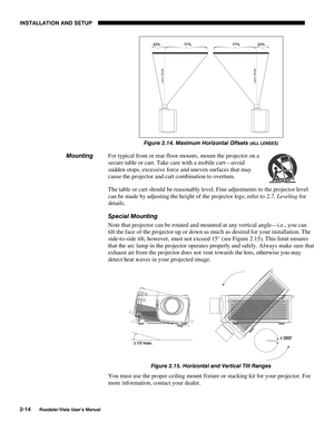 Page 17INSTALLATION AND SETUP
2-14
Roadster/Vista User’s Manual
Figure 2.14. Maximum Horizontal Offsets (ALL LENSES)
For typical front or rear floor mounts, mount the projector on a
secure table or cart. Take care with a mobile cart—avoid
sudden stops, excessive force and uneven surfaces that may
cause the projector and cart combination to overturn.
The table or cart should be reasonably level. Fine adjustments to the projector level
can be made by adjusting the height of the projector legs; refer to 2.7,...