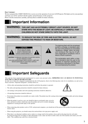 Page 33
Dear Customer:
We have prepared this USER’S MANUAL to assist you in the operation of your new LCD Projector. We thank you for your purchase
and hope you will be satisfied with the quality and performance of this projector.
Please read the instructions carefully, and keep them available for future reference.
Important Information
WARNING:THIS UNIT HAS AN EXTREMELY BRIGHT LIGHT SOURCE. DO NOT
STARE INTO THE BEAM OF LIGHT. BE ESPECIALLY CAREFUL THAT
CHILDREN DO NOT STARE DIRECTLY INTO THE LIGHT....
