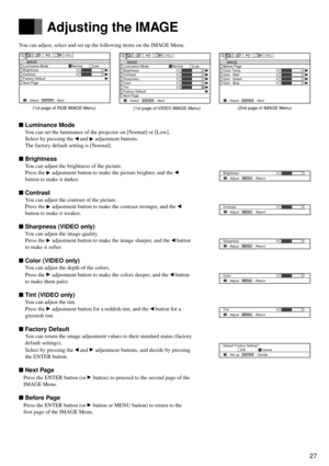 Page 2727
English Français
Deutsch
Español
You can adjust, select and set up the following items on the IMAGE Menu.
Luminance Mode
You can set the luminance of the projector on [Normal] or [Low].
Select by pressing the 
 and  adjustment buttons.
The factory default setting is [Normal].
Brightness
You can adjust the brightness of the picture.
Press the 
 adjustment button to make the picture brighter, and the 
button to make it darker.
Contrast
You can adjust the contrast of the picture.
Press the...