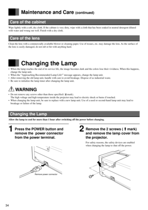 Page 3434
Care of the cabinet
Wipe lightly with a soft, dry cloth. If the cabinet is very dirty, wipe with a cloth that has been soaked in neutral detergent diluted
with water and wrung out well. Finish with a dry cloth.
Care of the lens
Clean the lens with a commercially available blower or cleaning paper. Use of tissues, etc. may damage the lens. As the surface of
the lens is easily damaged, do not rub or hit with anything hard.
Changing the Lamp
• When the lamp reaches the end of its service life, the image...