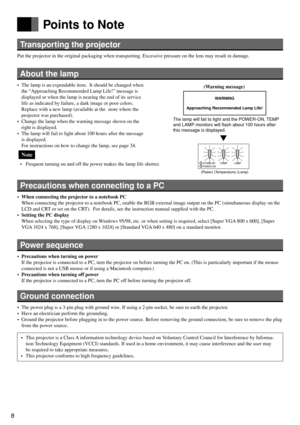 Page 88
Points to Note
Transporting the projector
Put the projector in the original packaging when transporting. Excessive pressure on the lens may result in damage.
About the lamp
• The lamp is an expendable item.  It should be changed when
the “Approaching Recommended Lamp Life!” message is
displayed or when the lamp is nearing the end of its service
life as indicated by failure, a dark image or poor colors.
Replace with a new lamp (available at the store where the
projector was purchased).
• Change the lamp...