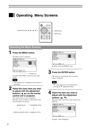 Page 22POWERAUTOMUTE
MODE
STATUS
CANCELKEYSTONEVOLUMEZOOM-PAN
MENU
ENTER
0
0IMAGE
Brightness
Contrast
Factory Default
Next Page
ENTER
: Next : Select
0Color Temp.
Operating  Menu Screens
ENTER button
Operating the Menu Screens
MENU button Adjustment buttons (
, , , )
Example: Select the IMAGE menu.
Press the ENTER button.
The screen for selecting the item you wish to
adjust is displayed.
Note
•The same operation can be performed by
pressing the 
 adjustment button.
Select the item you wish to
adjust with the...