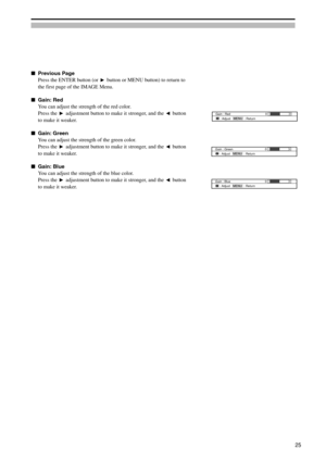 Page 25Previous Page
Press the ENTER button (or 
 button or MENU button) to return to
the first page of the IMAGE Menu.
Gain: Red
You can adjust the strength of the red color.
Press the 
 adjustment button to make it stronger, and the  button
to make it weaker.
Gain: Green
You can adjust the strength of the green color.
Press the 
 adjustment button to make it stronger, and the  button
to make it weaker.
Gain: Blue
You can adjust the strength of the blue color.
Press the 
 adjustment button to make it...