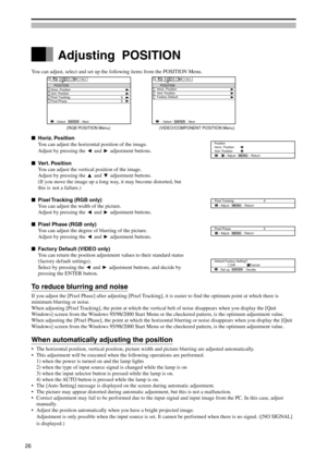 Page 26You can adjust, select and set up the following items from the POSITION Menu.
Horiz. Position
You can adjust the horizontal position of the image.
Adjust by pressing the 
 and  adjustment buttons.
Vert. Position
You can adjust the vertical position of the image.
Adjust by pressing the 
 and  adjustment buttons.
(If you move the image up a long way, it may become distorted, but
this is not a failure.)
Pixel Tracking (RGB only)
You can adjust the width of the picture.
Adjust by pressing the 
 and...