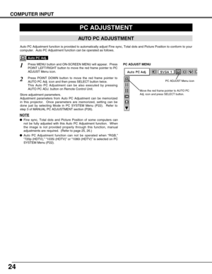 Page 2424
COMPUTER INPUT
PC ADJUSTMENT
AUTO PC ADJUSTMENT
Auto PC Adjustment function is provided to automatically adjust Fine sync, Total dots and Picture Position to conform to your
computer.  Auto PC Adjustment function can be operated as follows.
Press MENU button and ON-SCREEN MENU will appear.  Press
POINT LEFT/RIGHT button to move the red frame pointer to PC
ADJUST Menu icon.
1
2
Press POINT DOWN button to move the red frame pointer to
AUTO PC Adj. icon and then press SELECT button twice.
This Auto PC...