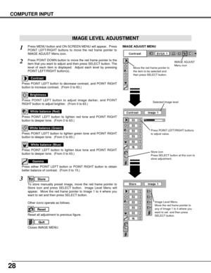 Page 2828
COMPUTER INPUT
Press POINT LEFT/RIGHT buttons
to adjust value.
Reset all adjustment to previous figure.
Reset
Store
Closes IMAGE MENU.
Quit
Other icons operate as follows.
Press MENU button and ON-SCREEN MENU will appear.  Press
POINT LEFT/RIGHT buttons to move the red frame pointer to
IMAGE ADJUST Menu icon.1
2Press POINT DOWN button to move the red frame pointer to the
item that you want to adjust and then press SELECT button. The
level of each item is displayed.  Adjust each level by pressing
POINT...