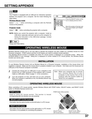 Page 3737
SETTING/APPENDIX
OPERATING WIRELESS MOUSE
INSTALLATION
Wireless Remote Control Unit is not only able to operate this projector but also usable as a wireless mouse for most
Personal Computers.  POINT buttons and two CLICK buttons are used for wireless mouse operation.
This Wireless Mouse function is available only when PC mouse pointer is displayed on a projected screen.  When ON-
SCREEN MENU or any message / dialog box is displayed on screen instead of PC mouse pointer, this Wireless Mouse
function...