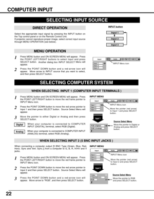 Page 2222
COMPUTER INPUT
Press MENU button and ON-SCREEN MENU will appear.  Press
the POINT LEFT/RIGHT button to move the red frame pointer to
INPUT Menu icon.
Press the POINT DOWN button and a red-arrow icon will
appear.  Move arrow to RGB, and then press SELECT button.  
1
3
When connecting a computer output [5 BNC Type (Green, Blue, Red,
Horiz. Sync and Vert. Sync.)] from a computer to G, B, R, H/HV and V
jacks.
WHEN SELECTING INPUT 2 (5 BNC INPUT JACKS )
SELECTING COMPUTER SYSTEM
WHEN SELECTING  INPUT 1...