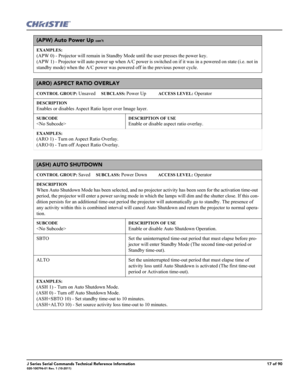 Page 17J Series Serial Commands Technical Reference Information17 of 90020-100796-01 Rev. 1 (10-2011)
(APW) Auto Power Up con’t
EXAMPLES:
(APW 0) - Projector will remain in Standby Mode until the user presses the power key. 
(APW 1) - Projector will auto power up when A/C power is switched on if it was in a powered on state (i.e. not in 
standby mode) when the A/C power was powered off in the previous power cycle.
(ARO) ASPECT RATIO OVERLAY 
CONTROL GROUP: Unsaved     SUBCLASS: Power Up           ACCESS LEVEL:...