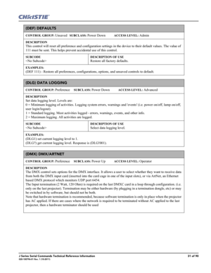 Page 31J Series Serial Commands Technical Reference Information31 of 90020-100796-01 Rev. 1 (10-2011)
(DEF) DEFAULTS
CONTROL GROUP: Unsaved   SUBCLASS: Power Down           ACCESS LEVEL: Admin
DESCRIPTION
This control will reset all preference and configuration settings in the device to their default values. The value of 
111 must be sent. This helps prevent accidental use of this control. 
SUBCODE

DESCRIPTION OF USE
Restore all factory defaults.
EXAMPLES:
(DEF 111) - Restore all preferences, configurations,...