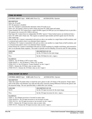 Page 8484 of 90J Series Serial Commands Technical Reference Information020-100796-01 Rev. 1 (10-2011)
(TDM) 3D MODE 
CONTROL GROUP: Input    SUBCLASS: Power Up           ACCESS LEVEL: Operator
DESCRIPTION
Select the 3D mode:
Off: 3D operation is disabled.
Auto 3D: Attempts to automatically determine which 3D mode to use.
Native 3D: All content is shown at native frame rate from 96-120Hz input and output.
Frame Doubled 3D: 3D Content from a single 48-60Hz signal (24/30Hz per eye) are displayed twice to provide a...