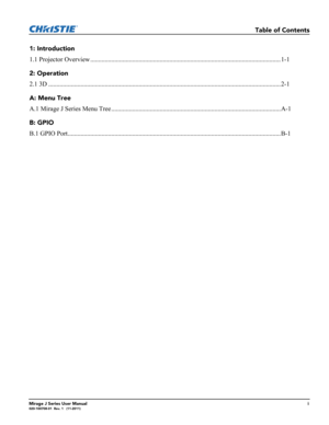 Page 5                             Table of Contents
Mirage J Series User Manuali020-100708-01  Rev. 1   (11-2011)
1: Introduction
1.1 Projector Overview ...................................................................................................................... 1-1
2: Operation
2.1 3D ................................................................................................................................................ 2-1
A: Menu Tree
A.1 Mirage J Series Menu Tree...