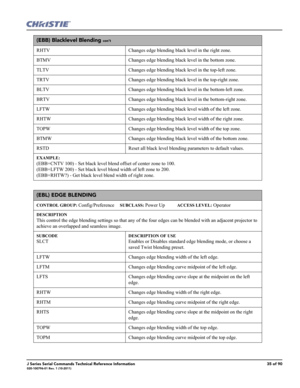 Page 35J Series Serial Commands Technical Reference Information35 of 90020-100796-01 Rev. 1 (10-2011)
(EBB) Blacklevel Blending con’t
RHTV Changes edge blending black level in the right zone. 
BTMV Changes edge blending black level in the bottom zone. 
TLTV Changes edge blending black level in the top-left zone.
TRTV Changes edge blending black level in the top-right zone.
BLTV Changes edge blending black level in the bottom-left zone.
BRTV Changes edge blending black level in the bottom-right zone.
LFTW...