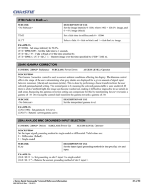 Page 41J Series Serial Commands Technical Reference Information41 of 90020-100796-01 Rev. 1 (10-2011)
(FTB) Fade to Black con’t
SUBCODE

DESCRIPTION OF USE
Set the image intensity 0-1000, where 1000 = 100.0% image, and 
0 = 0% image (black)
TIME Set a fade time in milliseconds 0 - 10000. 
SLCT Select a fade. 0 = fade to black and 1 = fade back to image. 
EXAMPLES:
(FTB500) - Set image intensity to 50.0%. 
(FTB+TIME3000) - Set the fade time to 3 seconds.
(FTB+SLCT 0) - Fade to black over the time specified by....