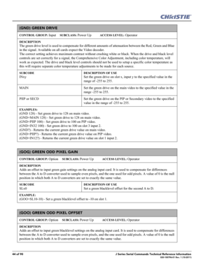 Page 4444 of 90J Series Serial Commands Technical Reference Information020-100796-01 Rev. 1 (10-2011)
(GND) GREEN DRIVE 
CONTROL GROUP: Input     SUBCLASS: Power Up           ACCESS LEVEL: Operator
DESCRIPTION
The green drive level is used to compensate for different amounts of attenuation between the Red, Green and Blue 
in the signal. Available on all cards expect the Video decoder. 
The correct setting achieves maximum contrast without crushing white or black. When the drive and black level 
controls are set...