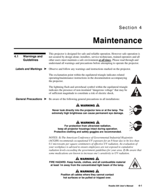 Page 131Section 4 
Maintenance 
 
 Roadie 25K User’s Manual 4-1 
This projector is designed for safe and reliable operation. However safe operation is 
not assured by design alone; installers, service technicians, trained operators and all 
other users must maintain a safe environment at all times
. Please read through and 
understand all warnings and precautions before attempting to operate the projector. 
Observe and follow any warnings and instructions marked on the projector. 
The exclamation point within...