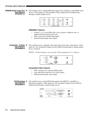 Page 184OPTIONAL INPUT MODULES 
F-2 
Roadie 25K User’s Manual 
This module receives analog RGB input signals from computers or other RGB source 
devices. Video inputs are 75
S terminated. Video outputs provide buffered loop-
through to another display device. 
 
RGB400ALT Features 
◊ accepts 3, 4, or 5 wire RGB video (sync-on-green, composite sync, or 
separate horizontal and vertical sync) 
◊ BNC connectors for RGB signal inputs 
◊ buffered loop-through video outputs 
 
This module receives composite video...