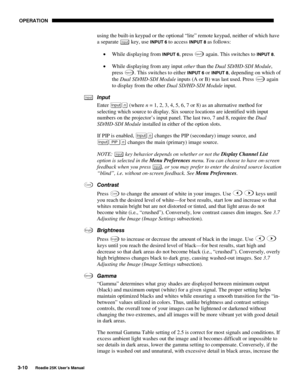 Page 66 OPERATION 
3-10 
Roadie 25K User’s Manual  
using the built-in keypad or the optional “lite” remote keypad, neither of which have 
a separate 
Input key, use INPUT 6 to access INPUT 8 as follows: 
• While displaying from 
INPUT 6, press Inpu t 6 again. This switches to INPUT 8. 
• While displaying from any input other than the Dual SD/HD-SDI Module, 
press 
Inpu t 6. This switches to either INPUT 6 or INPUT 8, depending on which of 
the Dual SD/HD-SDI Module inputs (A or B) was last used. Press 
Inpu t...