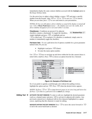 Page 73 OPERATION 
 
Roadie 25K User’s Manual 3-17 
immediately display the same contrast slidebar accessed with the Contrast option in 
the Image Settings menu. 
Use the arrow keys to adjust a direct slidebar, or press 
 and enter a specific 
number from the keypad , then 
 or  or  to save (or Exit to cancel). 
When you are done, press Exit to save and return to your presentation. 
NOTES: 1) You can still adjust a direct slidebar as usual if the display is turned off 
(see 
OSD or Menu Preferences menu) — the...