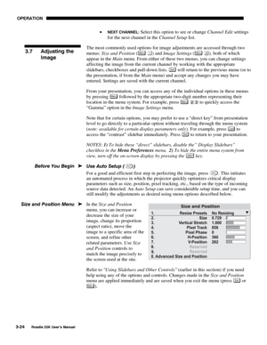 Page 80 OPERATION 
3-24 
Roadie 25K User’s Manual  
• NEXT CHANNEL: Select this option to see or change Channel Edit settings 
for the next channel in the Channel Setup list. 
The most commonly used options for image adjustments are accessed through two 
menus: Size and Position (
Menu ) and Image Settings (Menu ), both of which 
appear in the Main menu. From either of these two menus, you can change settings 
affecting the image from the current channel by working with the appropriate 
slidebars, checkboxes...