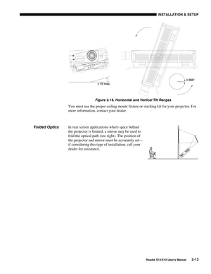 Page 16INSTALLATION & SETUP
Roadie S12/X10 User’s Manual2-13
Figure 2.16. Horizontal and Vertical Tilt Ranges
You must use the proper ceiling mount fixture or stacking kit for your projector. For
more information, contact your dealer.
In rear screen applications where space behind
the projector is limited, a mirror may be used to
fold the optical path (see right). The position of
the projector and mirror must be accurately set—
if considering this type of installation, call your
dealer for assistance. Folded O...